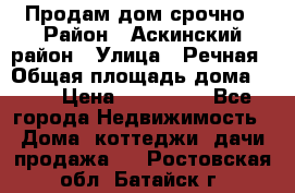 Продам дом срочно › Район ­ Аскинский район › Улица ­ Речная › Общая площадь дома ­ 69 › Цена ­ 370 000 - Все города Недвижимость » Дома, коттеджи, дачи продажа   . Ростовская обл.,Батайск г.